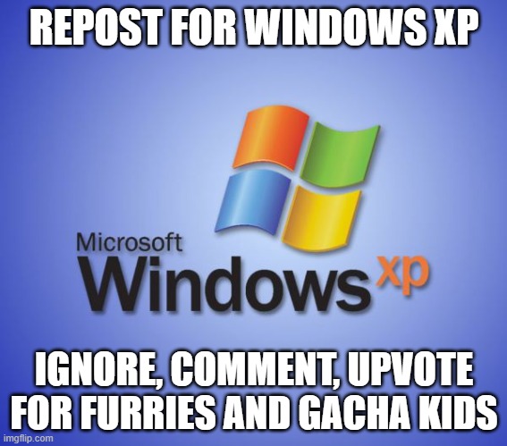 Windows XP | REPOST FOR WINDOWS XP; IGNORE, COMMENT, UPVOTE FOR FURRIES AND GACHA KIDS | image tagged in windows xp | made w/ Imgflip meme maker