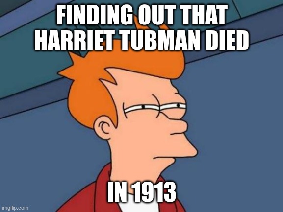 Futurama Fry | FINDING OUT THAT HARRIET TUBMAN DIED; IN 1913 | image tagged in memes,futurama fry | made w/ Imgflip meme maker
