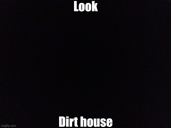 Black Screen | Look Dirt house | image tagged in black screen | made w/ Imgflip meme maker