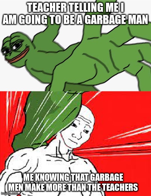 Knowledge 101 | TEACHER TELLING ME I AM GOING TO BE A GARBAGE MAN; ME KNOWING THAT GARBAGE MEN MAKE MORE THAN THE TEACHERS | image tagged in pepe punch vs dodging wojak | made w/ Imgflip meme maker