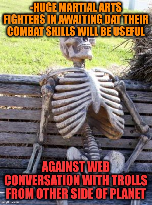 -Kici from monitor. | -HUGE MARTIAL ARTS FIGHTERS IN AWAITING DAT THEIR COMBAT SKILLS WILL BE USEFUL; AGAINST WEB CONVERSATION WITH TROLLS FROM OTHER SIDE OF PLANET | image tagged in memes,waiting skeleton,martial arts,street fighter,troll face colored,don't feed the trolls | made w/ Imgflip meme maker