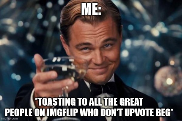 Cheers! | ME:; *TOASTING TO ALL THE GREAT PEOPLE ON IMGFLIP WHO DON'T UPVOTE BEG* | image tagged in memes,leonardo dicaprio cheers | made w/ Imgflip meme maker