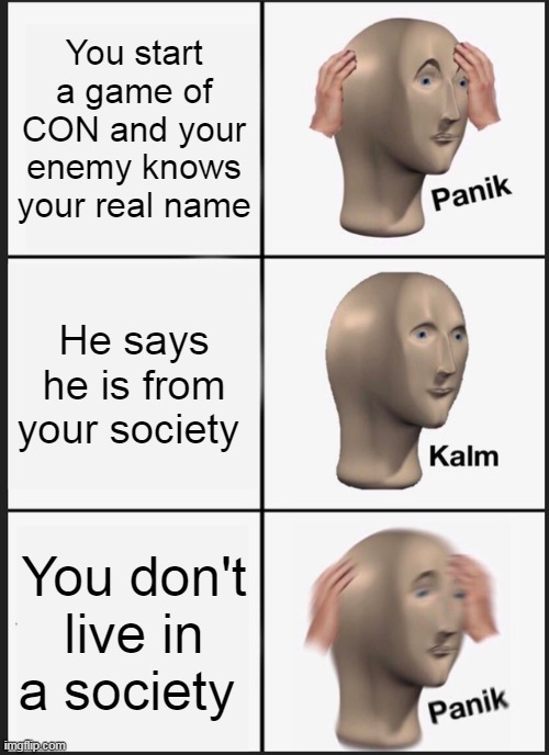 Your enemy knows your name | You start a game of CON and your enemy knows your real name; He says he is from your society; You don't live in a society | image tagged in memes,panik kalm panik | made w/ Imgflip meme maker