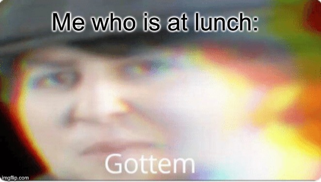 Gottem | Me who is at lunch: | image tagged in gottem | made w/ Imgflip meme maker