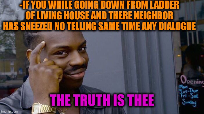 -Great wisdom. | -IF YOU WHILE GOING DOWN FROM LADDER OF LIVING HOUSE AND THERE NEIGHBOR HAS SNEEZED NO TELLING SAME TIME ANY DIALOGUE; THE TRUTH IS THEE | image tagged in memes,roll safe think about it,you can't handle the truth,sneezing,moment of silence,neighbor | made w/ Imgflip meme maker