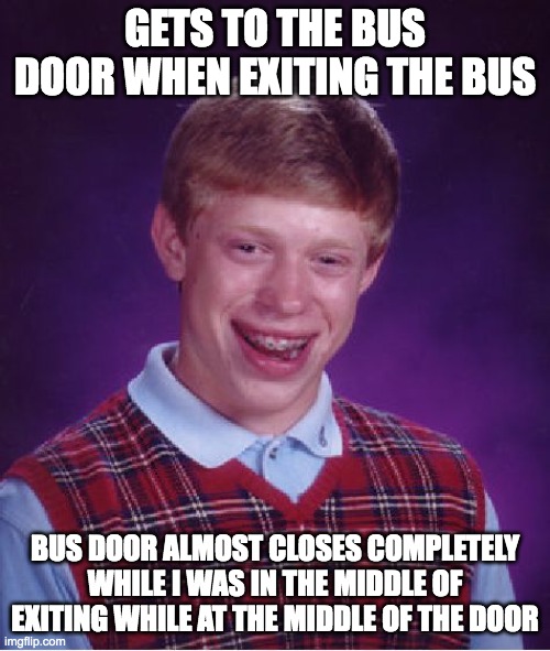 Bad Luck Brian |  GETS TO THE BUS DOOR WHEN EXITING THE BUS; BUS DOOR ALMOST CLOSES COMPLETELY WHILE I WAS IN THE MIDDLE OF EXITING WHILE AT THE MIDDLE OF THE DOOR | image tagged in memes,bad luck brian | made w/ Imgflip meme maker