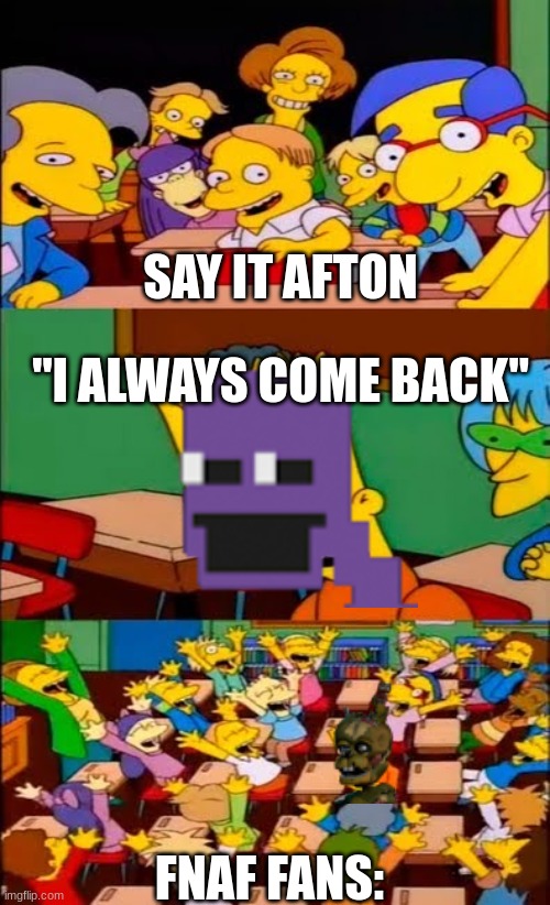 SAY IT | SAY IT AFTON; "I ALWAYS COME BACK"; FNAF FANS: | image tagged in say the line bart simpsons | made w/ Imgflip meme maker