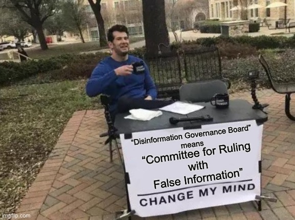 Change My Mind Meme | “Disinformation Governance Board”
means; “Committee for Ruling 
with 
False Information” | image tagged in memes,change my mind | made w/ Imgflip meme maker