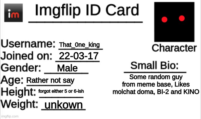 since everyone else is doing it why not do it myself | That_0ne_king; 22-03-17; Male; Some random guy from meme base, Likes molchat doma, BI-2 and KINO; Rather not say; forgot either 5 or 6-ish; unkown | image tagged in imgflip id card | made w/ Imgflip meme maker