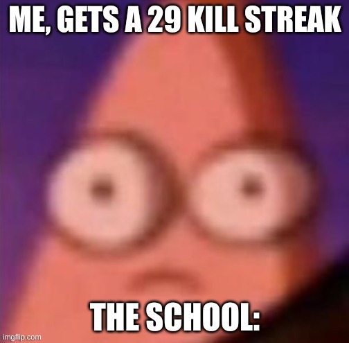cursed meme | ME, GETS A 29 KILL STREAK; THE SCHOOL: | image tagged in no patrick | made w/ Imgflip meme maker