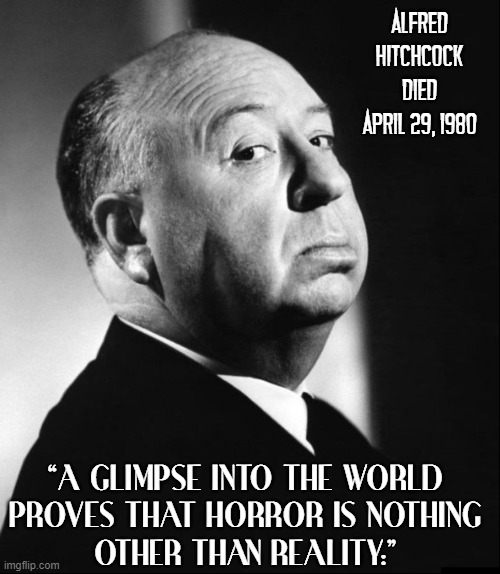 Never More True than Today! | ALFRED
HITCHCOCK
DIED
APRIL 29, 1980; “A GLIMPSE INTO THE WORLD
PROVES THAT HORROR IS NOTHING
OTHER THAN REALITY.” | image tagged in vince vance,alfred hitchcock,quotes,horror,reality,memes | made w/ Imgflip meme maker