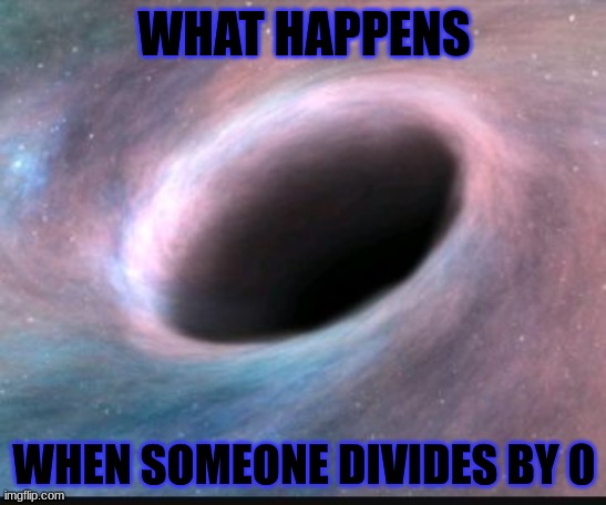Black holy moly | WHAT HAPPENS; WHEN SOMEONE DIVIDES BY 0 | image tagged in black hole | made w/ Imgflip meme maker