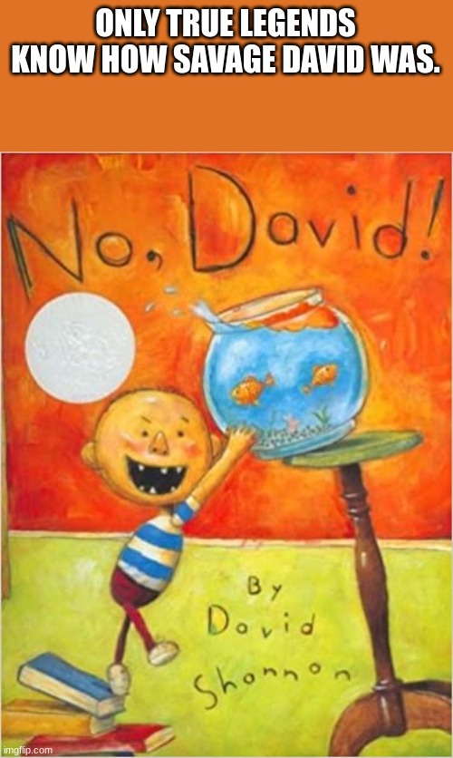 ONLY TRUE LEGENDS KNOW HOW SAVAGE DAVID WAS. | image tagged in no david | made w/ Imgflip meme maker