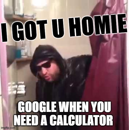 I got u homie | GOOGLE WHEN YOU NEED A CALCULATOR | image tagged in i got u homie | made w/ Imgflip meme maker