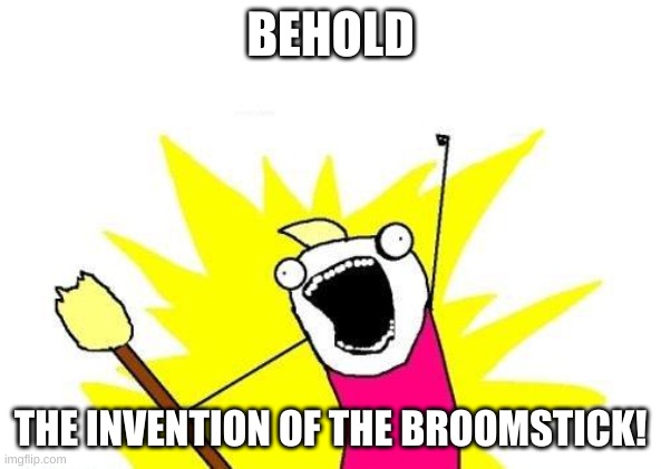 Broom Stick | BEHOLD; THE INVENTION OF THE BROOMSTICK! | image tagged in memes,x all the y | made w/ Imgflip meme maker