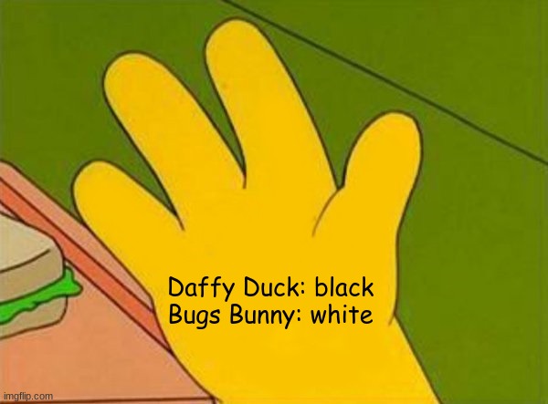 In case you forgot |  Daffy Duck: black
Bugs Bunny: white | image tagged in lenny white carl black homer simpsons' hand,looney tunes | made w/ Imgflip meme maker