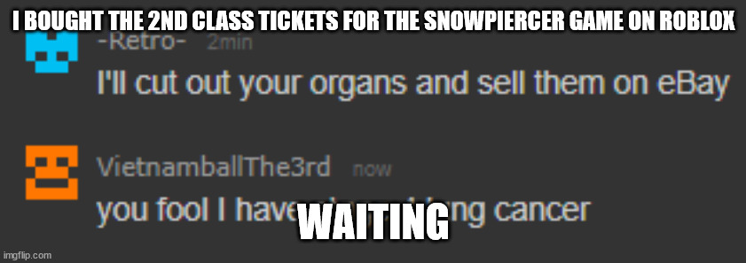 you fool I have stage 4 lung cancer | I BOUGHT THE 2ND CLASS TICKETS FOR THE SNOWPIERCER GAME ON ROBLOX; WAITING | image tagged in you fool i have stage 4 lung cancer | made w/ Imgflip meme maker