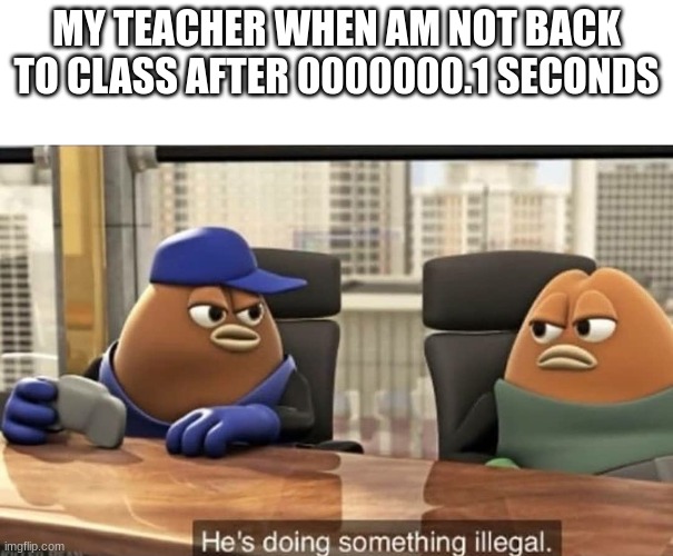 this doesn't all ways happens but when it does get annoying after a while | MY TEACHER WHEN AM NOT BACK TO CLASS AFTER 0000000.1 SECONDS | image tagged in he's doing something illegal,school | made w/ Imgflip meme maker