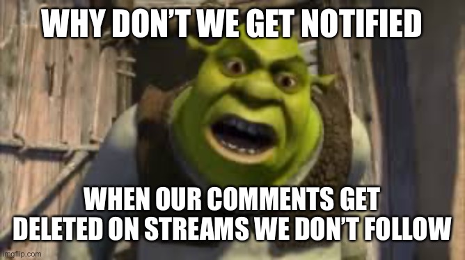 Shrek yelling | WHY DON’T WE GET NOTIFIED; WHEN OUR COMMENTS GET DELETED ON STREAMS WE DON’T FOLLOW | image tagged in shrek yelling | made w/ Imgflip meme maker