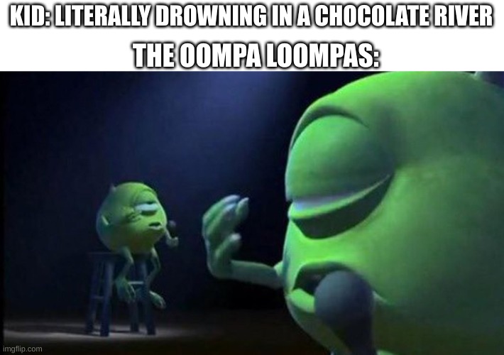 your humor is dark, man | THE OOMPA LOOMPAS:; KID: LITERALLY DROWNING IN A CHOCOLATE RIVER | image tagged in mike wazowski singing | made w/ Imgflip meme maker