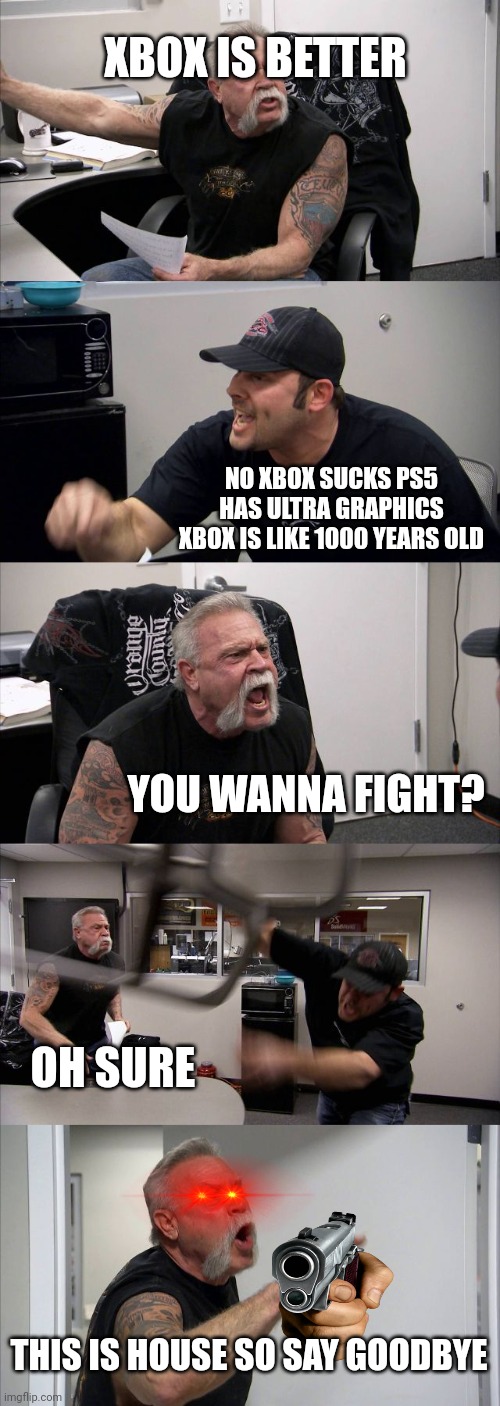 American Chopper Argument | XBOX IS BETTER; NO XBOX SUCKS PS5 HAS ULTRA GRAPHICS XBOX IS LIKE 1000 YEARS OLD; YOU WANNA FIGHT? OH SURE; THIS IS HOUSE SO SAY GOODBYE | image tagged in memes,american chopper argument | made w/ Imgflip meme maker