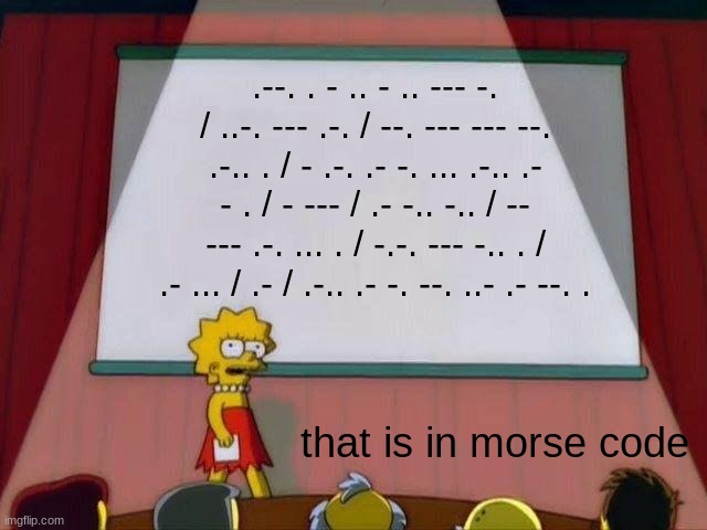 morse code | .--. . - .. - .. --- -. / ..-. --- .-. / --. --- --- --. .-.. . / - .-. .- -. ... .-.. .- - . / - --- / .- -.. -.. / -- --- .-. ... . / -.-. --- -.. . / .- ... / .- / .-.. .- -. --. ..- .- --. . that is in morse code | image tagged in lisa simpson's presentation | made w/ Imgflip meme maker