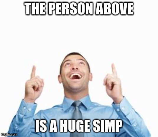 sorry for those above this | THE PERSON ABOVE; IS A HUGE SIMP | image tagged in man pointing up | made w/ Imgflip meme maker