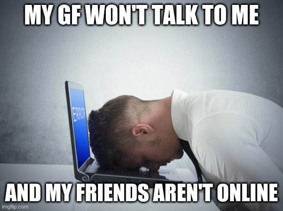 I'm bored | MY GF WON'T TALK TO ME; AND MY FRIENDS AREN'T ONLINE | image tagged in smack head on table | made w/ Imgflip meme maker