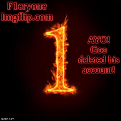 Not even joking! | AYO! Goo deleted his account! | image tagged in f1eryone imgflip | made w/ Imgflip meme maker