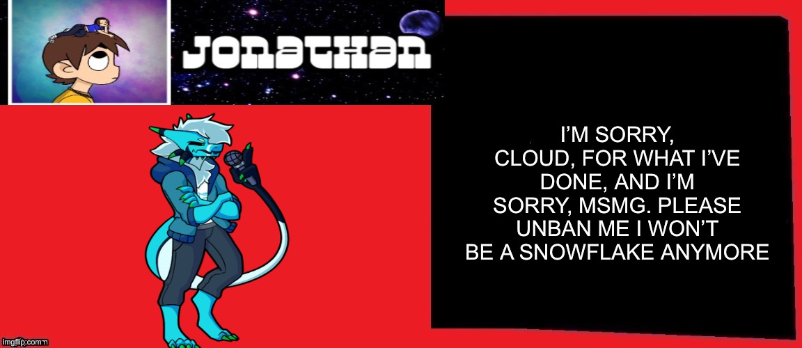 Ban speedrun | I’M SORRY, CLOUD, FOR WHAT I’VE DONE, AND I’M SORRY, MSMG. PLEASE UNBAN ME I WON’T BE A SNOWFLAKE ANYMORE | made w/ Imgflip meme maker