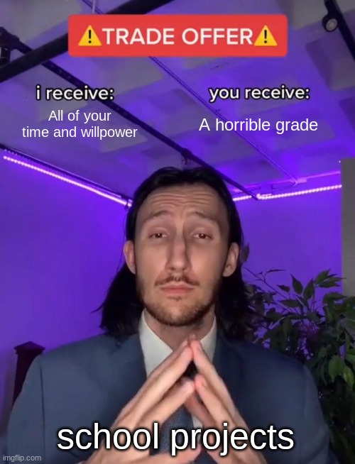 Legit 90% of group projects | All of your time and willpower; A horrible grade; school projects | image tagged in trade offer | made w/ Imgflip meme maker