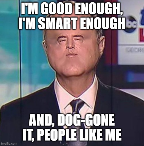 Adam Schiff | I'M GOOD ENOUGH, I'M SMART ENOUGH AND, DOG-GONE IT, PEOPLE LIKE ME | image tagged in adam schiff | made w/ Imgflip meme maker