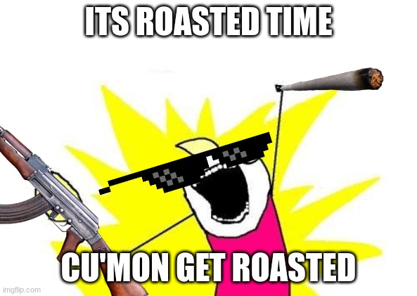 Roasted time | ITS ROASTED TIME; CU'MON GET ROASTED | image tagged in roasted time | made w/ Imgflip meme maker