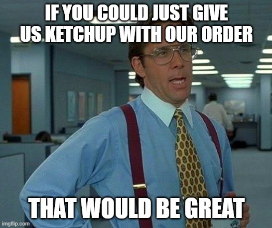 That Would Be Great | IF YOU COULD JUST GIVE US KETCHUP WITH OUR ORDER; THAT WOULD BE GREAT | image tagged in memes,that would be great,AdviceAnimals | made w/ Imgflip meme maker