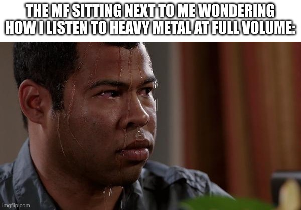 yOuR MuSiC iS sO LOuD | THE MF SITTING NEXT TO ME WONDERING HOW I LISTEN TO HEAVY METAL AT FULL VOLUME: | image tagged in sweating bullets | made w/ Imgflip meme maker