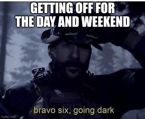 cya on monday | GETTING OFF FOR THE DAY AND WEEKEND | image tagged in bravo six going dark | made w/ Imgflip meme maker