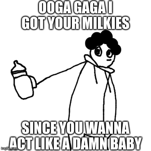 Ooga gaga I got your milkies, since you wanna act like a baby | image tagged in ooga gaga i got your milkies since you wanna act like a baby | made w/ Imgflip meme maker