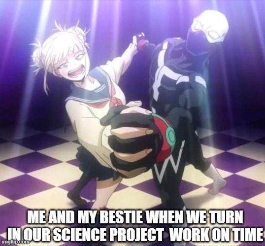 For once | ME AND MY BESTIE WHEN WE TURN IN OUR SCIENCE PROJECT  WORK ON TIME | image tagged in my hero academia twice and toga 4 | made w/ Imgflip meme maker