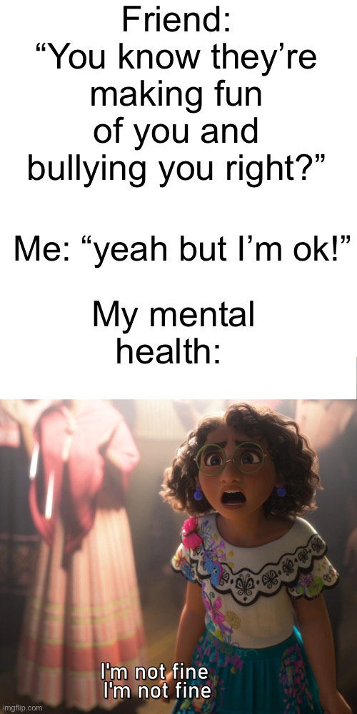 Nobody knows my true personality lol | Friend: “You know they’re making fun of you and bullying you right?”; Me: “yeah but I’m ok!”; My mental health: | image tagged in i'm not fine - meme template,mental health,oof,bullying | made w/ Imgflip meme maker