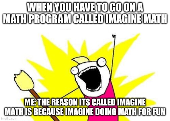 when you have to go on imagine math | WHEN YOU HAVE TO GO ON A MATH PROGRAM CALLED IMAGINE MATH; ME: THE REASON ITS CALLED IMAGINE MATH IS BECAUSE IMAGINE DOING MATH FOR FUN | image tagged in memes,x all the y,funny,funny memes | made w/ Imgflip meme maker