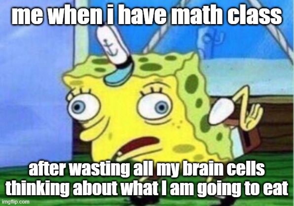 Like my Friend is this meme- | me when i have math class; after wasting all my brain cells thinking about what I am going to eat | image tagged in memes,mocking spongebob | made w/ Imgflip meme maker