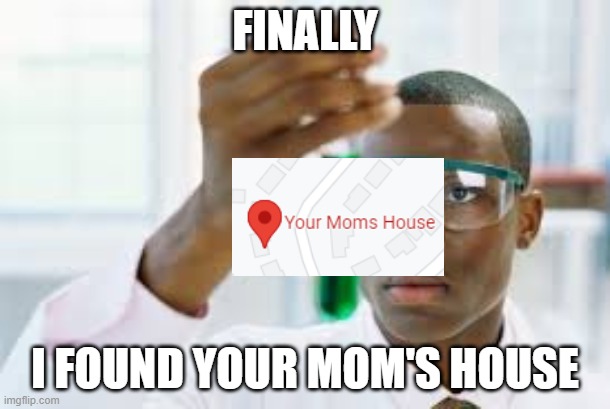 this actually exist | FINALLY; I FOUND YOUR MOM'S HOUSE | image tagged in finally | made w/ Imgflip meme maker