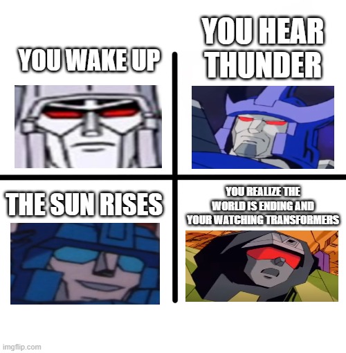 idk yall |  YOU HEAR THUNDER; YOU WAKE UP; THE SUN RISES; YOU REALIZE THE WORLD IS ENDING AND YOUR WATCHING TRANSFORMERS | image tagged in memes,blank starter pack | made w/ Imgflip meme maker