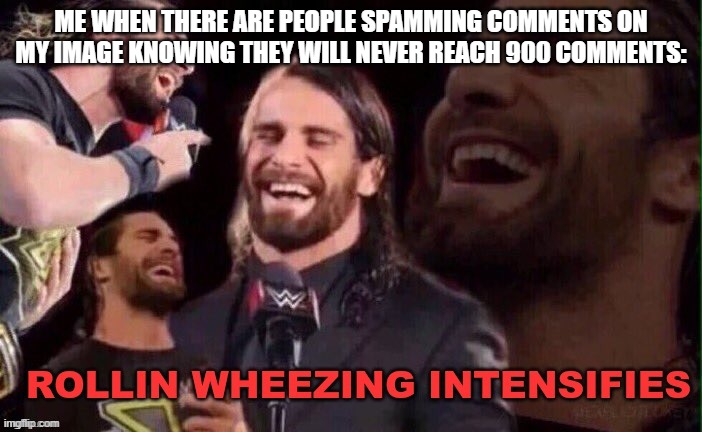 impossible goal | ME WHEN THERE ARE PEOPLE SPAMMING COMMENTS ON MY IMAGE KNOWING THEY WILL NEVER REACH 900 COMMENTS: | image tagged in rollins wheezing intensifies | made w/ Imgflip meme maker