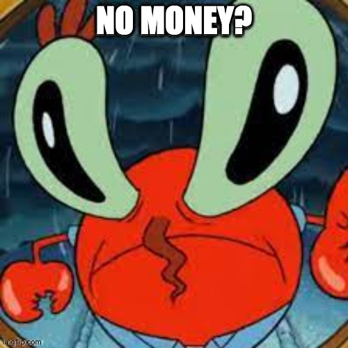 this frame got me like aughhhhh | NO MONEY? | image tagged in mr krabs,not really a gif,gif | made w/ Imgflip meme maker
