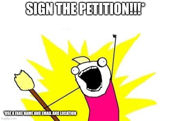 https://chng.it/JRTskR4cGR | SIGN THE PETITION!!!*; *USE A FAKE NAME AND EMAIL AND LOCATION | image tagged in memes,x all the y | made w/ Imgflip meme maker