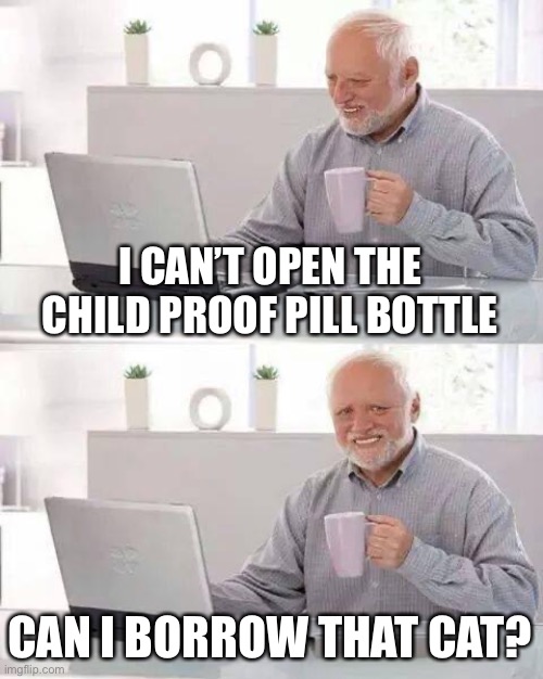 Hide the Pain Harold Meme | I CAN’T OPEN THE CHILD PROOF PILL BOTTLE CAN I BORROW THAT CAT? | image tagged in memes,hide the pain harold | made w/ Imgflip meme maker