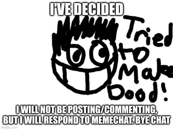 Blank White Template | I'VE DECIDED; I WILL NOT BE POSTING/COMMENTING, BUT I WILL RESPOND TO MEMECHAT. BYE CHAT | image tagged in blank white template | made w/ Imgflip meme maker