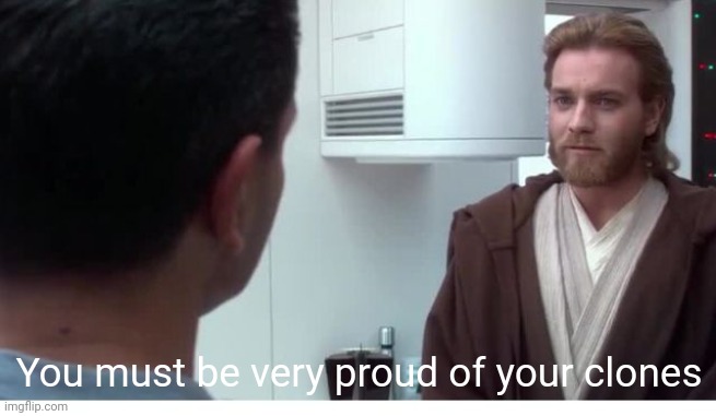 You must be very proud | You must be very proud of your clones | image tagged in you must be very proud | made w/ Imgflip meme maker