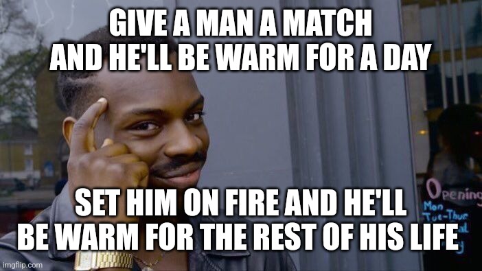 Roll Safe Think About It | GIVE A MAN A MATCH AND HE'LL BE WARM FOR A DAY; SET HIM ON FIRE AND HE'LL BE WARM FOR THE REST OF HIS LIFE | image tagged in memes,roll safe think about it | made w/ Imgflip meme maker